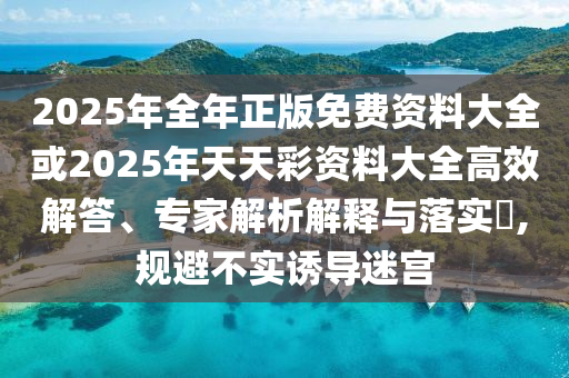 2025年全年正版免費資料大全或2025年天天彩資料大全高效解答、專家解析解釋與落實?,規(guī)避不實誘導(dǎo)迷宮