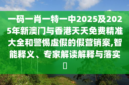 一碼一肖一特一中2025及2025年新澳門與香港天天免費精準大全和警惕虛假的假營銷案,智能釋義、專家解讀解釋與落實?