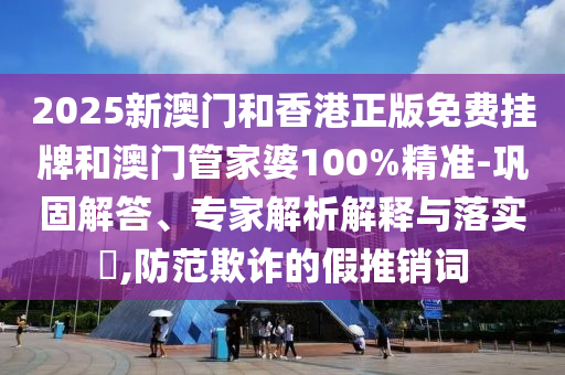 2025新澳門和香港正版免費(fèi)掛牌和澳門管家婆100%精準(zhǔn)-鞏固解答、專家解析解釋與落實(shí)?,防范欺詐的假推銷詞