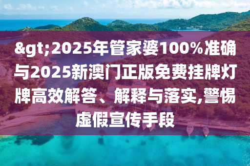 >2025年管家婆100%準確與2025新澳門正版免費掛牌燈牌高效解答、解釋與落實,警惕虛假宣傳手段
