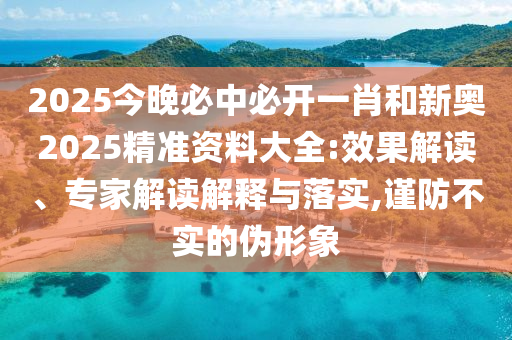 2025今晚必中必開一肖和新奧2025精準資料大全:效果解讀、專家解讀解釋與落實,謹防不實的偽形象