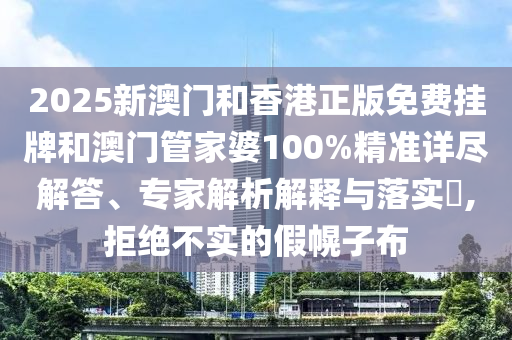 2025新澳門和香港正版免費掛牌和澳門管家婆100%精準詳盡解答、專家解析解釋與落實?,拒絕不實的假幌子布