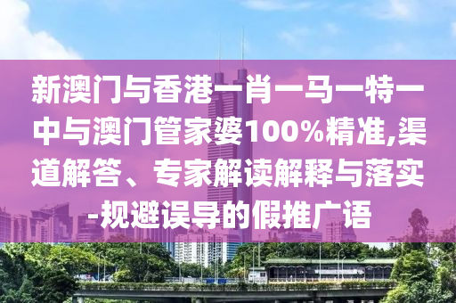 新澳門與香港一肖一馬一特一中與澳門管家婆100%精準,渠道解答、專家解讀解釋與落實-規(guī)避誤導(dǎo)的假推廣語
