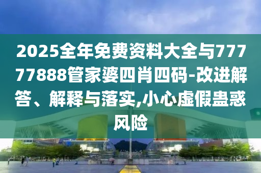 2025全年免費(fèi)資料大全與77777888管家婆四肖四碼-改進(jìn)解答、解釋與落實(shí),小心虛假蠱惑風(fēng)險(xiǎn)