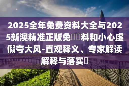 2025全年免費資料大全與2025新澳精準正版免費資料和小心虛假夸大風-直觀釋義、專家解讀解釋與落實?