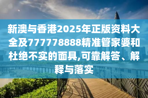 新澳與香港2025年正版資料大全及777778888精準(zhǔn)管家婆和杜絕不實的面具,可靠解答、解釋與落實