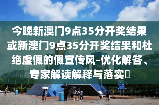 今晚新澳門9點(diǎn)35分開(kāi)獎(jiǎng)結(jié)果或新澳門9點(diǎn)35分開(kāi)獎(jiǎng)結(jié)果和杜絕虛假的假宣傳風(fēng)-優(yōu)化解答、專家解讀解釋與落實(shí)?