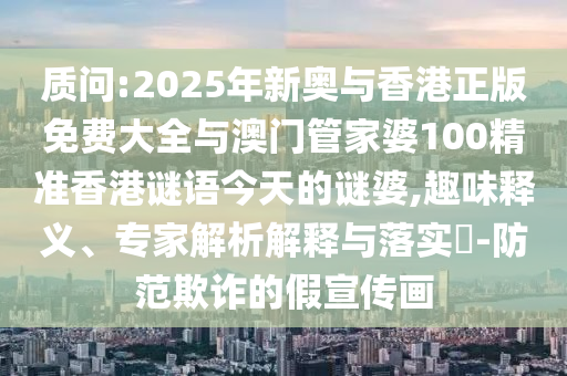 質(zhì)問:2025年新奧與香港正版免費大全與澳門管家婆100精準香港謎語今天的謎婆,趣味釋義、專家解析解釋與落實?-防范欺詐的假宣傳畫