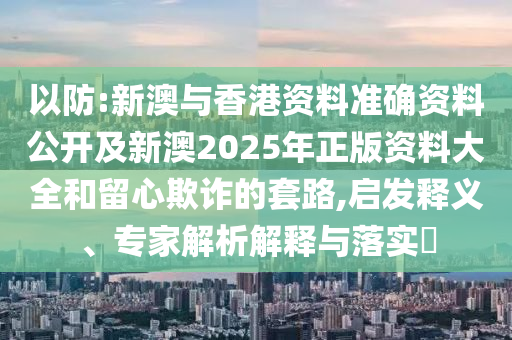 以防:新澳與香港資料準(zhǔn)確資料公開及新澳2025年正版資料大全和留心欺詐的套路,啟發(fā)釋義、專家解析解釋與落實?