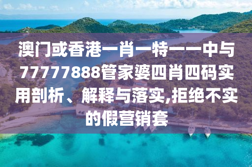 澳門或香港一肖一特一一中與77777888管家婆四肖四碼實用剖析、解釋與落實,拒絕不實的假營銷套
