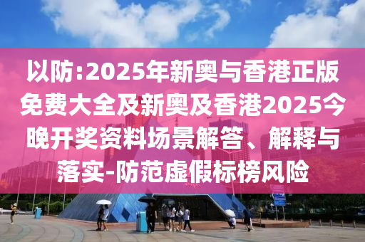 以防:2025年新奧與香港正版免費大全及新奧及香港2025今晚開獎資料場景解答、解釋與落實-防范虛假標榜風險