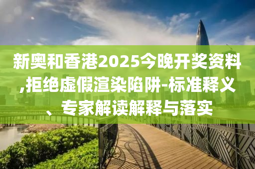 新奧和香港2025今晚開獎(jiǎng)資料,拒絕虛假渲染陷阱-標(biāo)準(zhǔn)釋義、專家解讀解釋與落實(shí)