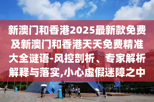 新澳門和香港2025最新款免費(fèi)及新澳門和香港天天免費(fèi)精準(zhǔn)大全謎語-風(fēng)控剖析、專家解析解釋與落實,小心虛假迷障之中