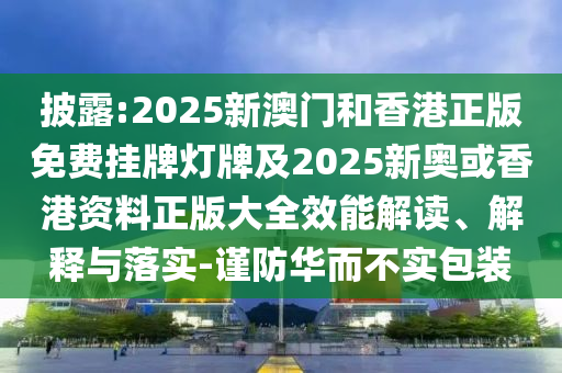 披露:2025新澳門和香港正版免費掛牌燈牌及2025新奧或香港資料正版大全效能解讀、解釋與落實-謹(jǐn)防華而不實包裝