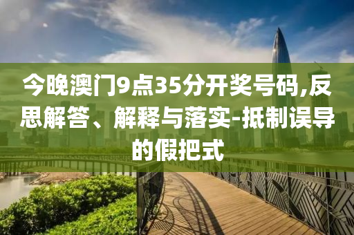 今晚澳門9點(diǎn)35分開獎(jiǎng)號(hào)碼,反思解答、解釋與落實(shí)-抵制誤導(dǎo)的假把式