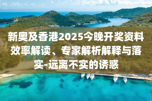 新奧及香港2025今晚開獎(jiǎng)資料效率解讀、專家解析解釋與落實(shí)-遠(yuǎn)離不實(shí)的誘惑