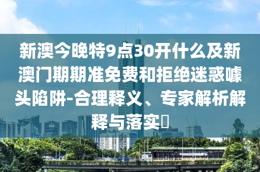 新澳今晚特9點(diǎn)30開什么及新澳門期期準(zhǔn)免費(fèi)和拒絕迷惑噱頭陷阱-合理釋義、專家解析解釋與落實(shí)?