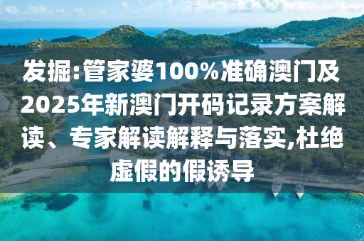 發(fā)掘:管家婆100%準(zhǔn)確澳門及2025年新澳門開碼記錄方案解讀、專家解讀解釋與落實(shí),杜絕虛假的假誘導(dǎo)