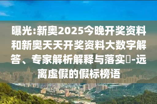 曝光:新奧2025今晚開獎資料和新奧天天開獎資料大數(shù)字解答、專家解析解釋與落實?-遠(yuǎn)離虛假的假標(biāo)榜語