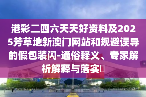 港彩二四六天天好資料及2025芳草地新澳門網(wǎng)站和規(guī)避誤導(dǎo)的假包裝閃-通俗釋義、專家解析解釋與落實(shí)?