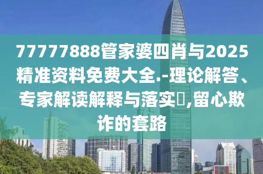 77777888管家婆四肖與2025精準(zhǔn)資料免費(fèi)大全.-理論解答、專家解讀解釋與落實(shí)?,留心欺詐的套路