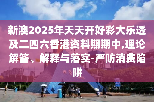 新澳2025年天天開好彩大樂透及二四六香港資料期期中,理論解答、解釋與落實(shí)-嚴(yán)防消費(fèi)陷阱