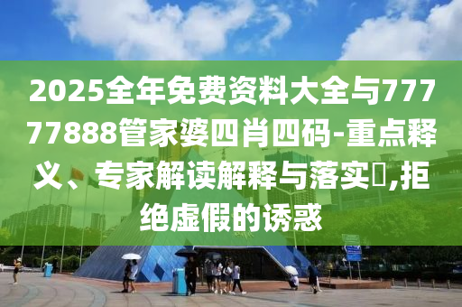 2025全年免費(fèi)資料大全與77777888管家婆四肖四碼-重點(diǎn)釋義、專(zhuān)家解讀解釋與落實(shí)?,拒絕虛假的誘惑