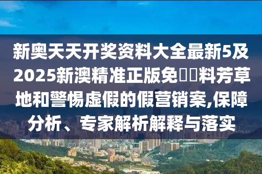 新奧天天開(kāi)獎(jiǎng)資料大全最新5及2025新澳精準(zhǔn)正版免費(fèi)資料芳草地和警惕虛假的假營(yíng)銷案,保障分析、專家解析解釋與落實(shí)