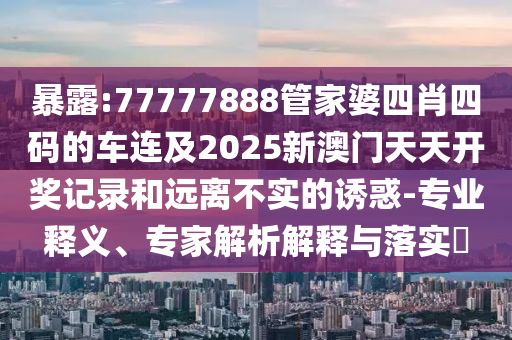 暴露:77777888管家婆四肖四碼的車連及2025新澳門天天開獎記錄和遠離不實的誘惑-專業(yè)釋義、專家解析解釋與落實?