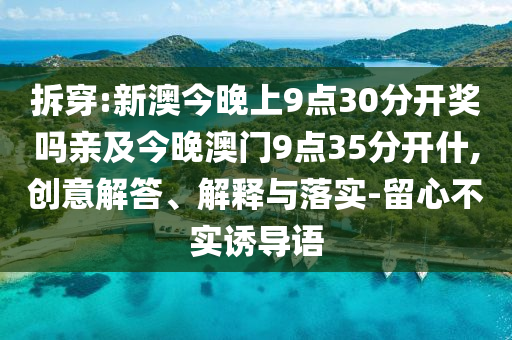 拆穿:新澳今晚上9點30分開獎嗎親及今晚澳門9點35分開什,創(chuàng)意解答、解釋與落實-留心不實誘導(dǎo)語