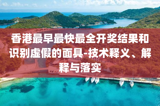 香港最早最快最全開獎結(jié)果和識別虛假的面具-技術(shù)釋義、解釋與落實