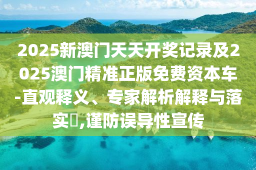 2025新澳門天天開獎(jiǎng)記錄及2025澳門精準(zhǔn)正版免費(fèi)資本車-直觀釋義、專家解析解釋與落實(shí)?,謹(jǐn)防誤導(dǎo)性宣傳
