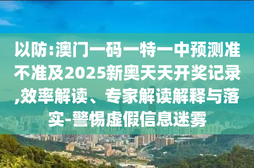 以防:澳門一碼一特一中預(yù)測準不準及2025新奧天天開獎記錄,效率解讀、專家解讀解釋與落實-警惕虛假信息迷霧