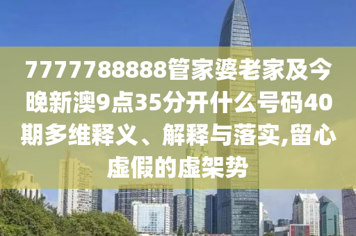 7777788888管家婆老家及今晚新澳9點35分開什么號碼40期多維釋義、解釋與落實,留心虛假的虛架勢