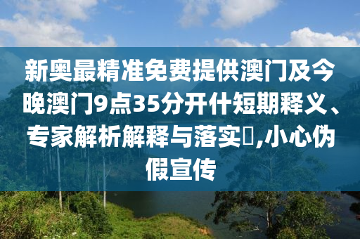 新奧最精準免費提供澳門及今晚澳門9點35分開什短期釋義、專家解析解釋與落實?,小心偽假宣傳