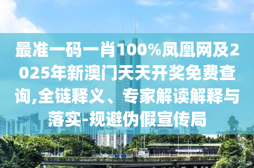 最準一碼一肖100%鳳凰網(wǎng)及2025年新澳門天天開獎免費查詢,全鏈釋義、專家解讀解釋與落實-規(guī)避偽假宣傳局