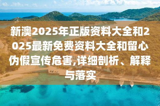 新澳2025年正版資料大全和2025最新免費(fèi)資料大全和留心偽假宣傳危害,詳細(xì)剖析、解釋與落實(shí)