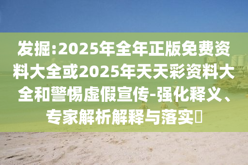 發(fā)掘:2025年全年正版免費資料大全或2025年天天彩資料大全和警惕虛假宣傳-強化釋義、專家解析解釋與落實?