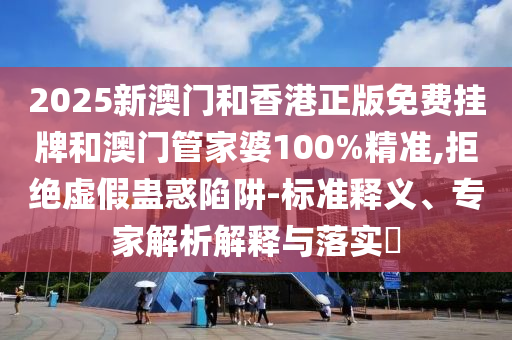 2025新澳門和香港正版免費(fèi)掛牌和澳門管家婆100%精準(zhǔn),拒絕虛假蠱惑陷阱-標(biāo)準(zhǔn)釋義、專家解析解釋與落實(shí)?