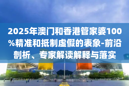 2025年澳門和香港管家婆100%精準(zhǔn)和抵制虛假的表象-前沿剖析、專家解讀解釋與落實(shí)