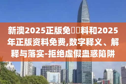 新澳2025正版免費(fèi)資料和2025年正版資料免費(fèi),數(shù)字釋義、解釋與落實(shí)-拒絕虛假蠱惑陷阱