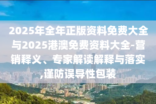 2025年全年正版資料免費(fèi)大全與2025港澳免費(fèi)資料大全-營(yíng)銷釋義、專家解讀解釋與落實(shí),謹(jǐn)防誤導(dǎo)性包裝