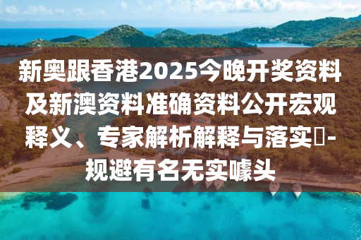 新奧跟香港2025今晚開(kāi)獎(jiǎng)資料及新澳資料準(zhǔn)確資料公開(kāi)宏觀釋義、專家解析解釋與落實(shí)?-規(guī)避有名無(wú)實(shí)噱頭