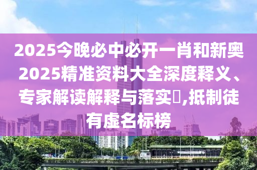 2025今晚必中必開一肖和新奧2025精準(zhǔn)資料大全深度釋義、專家解讀解釋與落實(shí)?,抵制徒有虛名標(biāo)榜