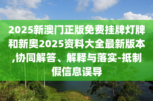 2025新澳門正版免費掛牌燈牌和新奧2025資料大全最新版本,協(xié)同解答、解釋與落實-抵制假信息誤導(dǎo)