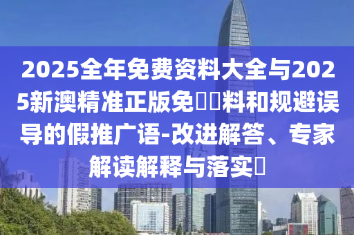 2025全年免費資料大全與2025新澳精準正版免費資料和規(guī)避誤導的假推廣語-改進解答、專家解讀解釋與落實?