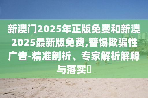 新澳門2025年正版免費和新澳2025最新版免費,警惕欺騙性廣告-精準剖析、專家解析解釋與落實?