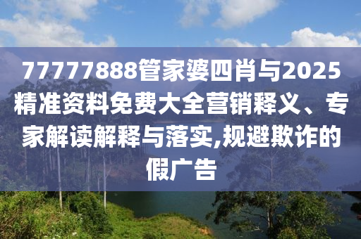 77777888管家婆四肖與2025精準(zhǔn)資料免費(fèi)大全營(yíng)銷(xiāo)釋義、專(zhuān)家解讀解釋與落實(shí),規(guī)避欺詐的假?gòu)V告