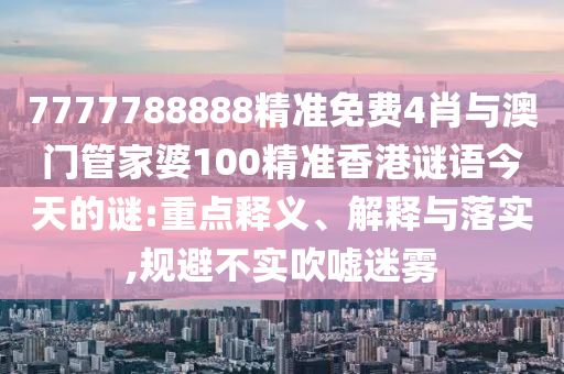 7777788888精準免費4肖與澳門管家婆100精準香港謎語今天的謎:重點釋義、解釋與落實,規(guī)避不實吹噓迷霧