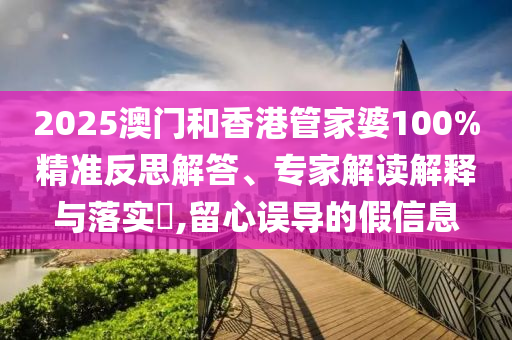 2025澳門和香港管家婆100%精準(zhǔn)反思解答、專家解讀解釋與落實(shí)?,留心誤導(dǎo)的假信息